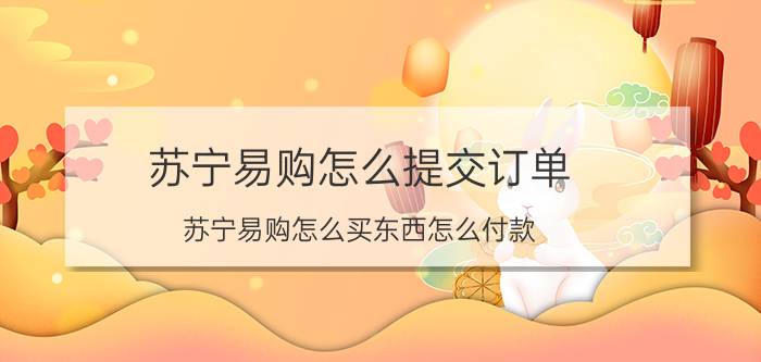 苏宁易购怎么提交订单 苏宁易购怎么买东西怎么付款？